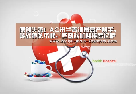 原创失落!AC米兰青训最高产射手,转战狼队不顺,冬窗欲加盟佛罗伦萨:中欧体育官方网站下载(图1) 中欧体育官方网站下载