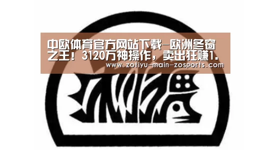 中欧体育官方网站下载-欧洲冬窗之王!3120万神操作,卖出狂赚1.84亿镑(图3) 中欧体育官方网站下载