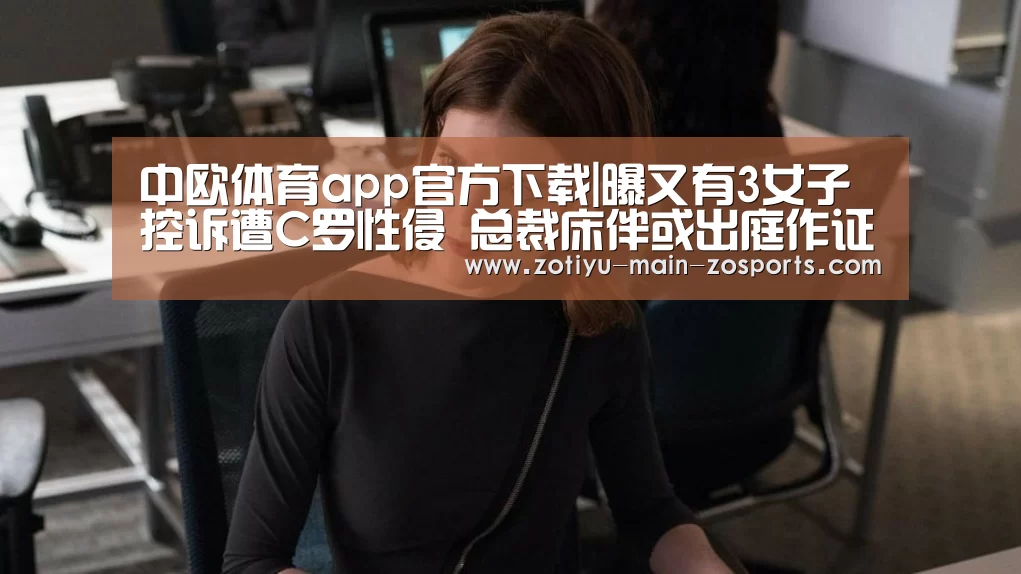 中欧体育app官方下载|曝又有3女子控诉遭C罗性侵 总裁床伴或出庭作证(图1) 中欧体育app官方下载